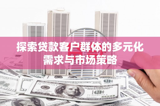 大安探索贷款客户群体的多元化需求与市场策略