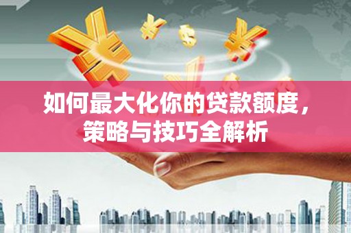 大安如何最大化你的贷款额度，策略与技巧全解析