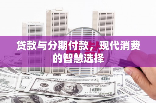 大安贷款与分期付款，现代消费的智慧选择
