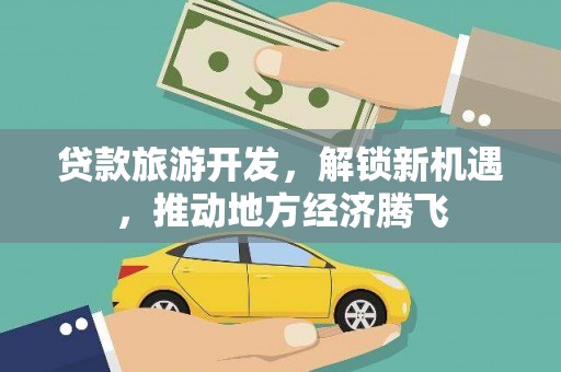 大安贷款旅游开发，解锁新机遇，推动地方经济腾飞