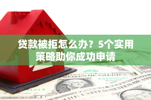 大安贷款被拒怎么办？5个实用策略助你成功申请