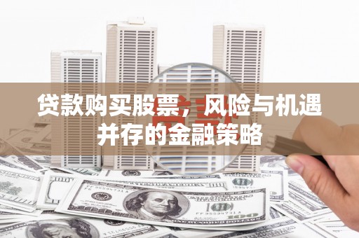 大安贷款购买股票，风险与机遇并存的金融策略