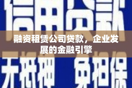 大安融资租赁公司贷款，企业发展的金融引擎