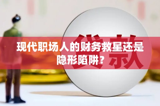 大安现代职场人的财务救星还是隐形陷阱？
