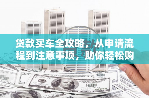 大安贷款买车全攻略，从申请流程到注意事项，助你轻松购车